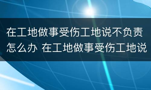 在工地做事受伤工地说不负责怎么办 在工地做事受伤工地说不负责怎么办呢