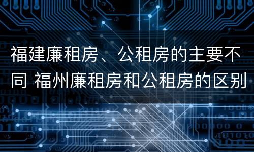 福建廉租房、公租房的主要不同 福州廉租房和公租房的区别