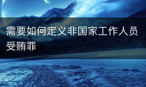 需要如何定义非国家工作人员受贿罪
