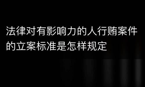 法律对有影响力的人行贿案件的立案标准是怎样规定