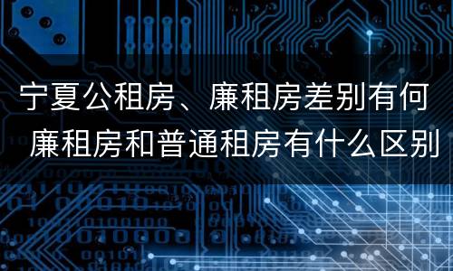 宁夏公租房、廉租房差别有何 廉租房和普通租房有什么区别