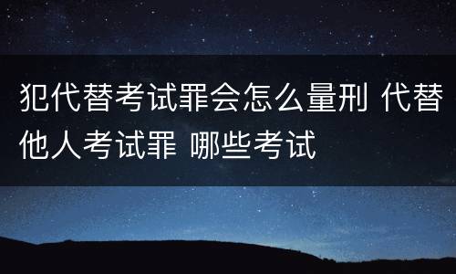 犯代替考试罪会怎么量刑 代替他人考试罪 哪些考试