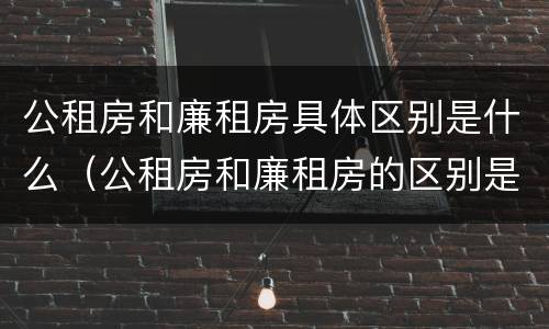 公租房和廉租房具体区别是什么（公租房和廉租房的区别是啥）
