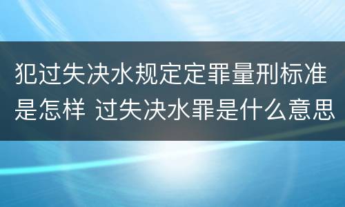 犯过失决水规定定罪量刑标准是怎样 过失决水罪是什么意思