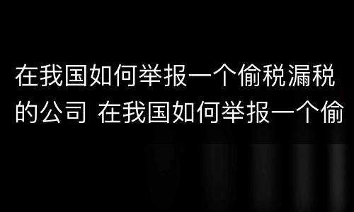 在我国如何举报一个偷税漏税的公司 在我国如何举报一个偷税漏税的公司的人