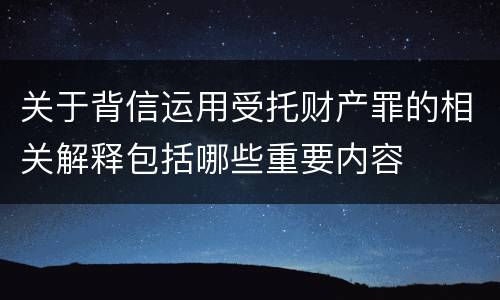 关于背信运用受托财产罪的相关解释包括哪些重要内容