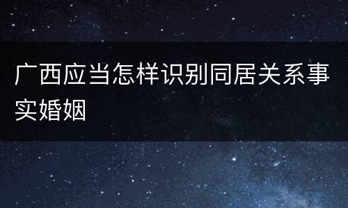 广西应当怎样识别同居关系事实婚姻