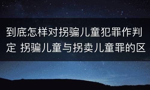 到底怎样对拐骗儿童犯罪作判定 拐骗儿童与拐卖儿童罪的区别
