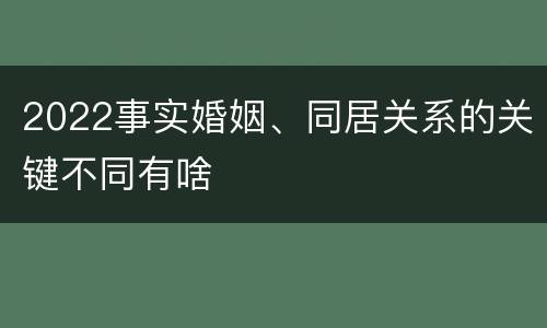 2022事实婚姻、同居关系的关键不同有啥
