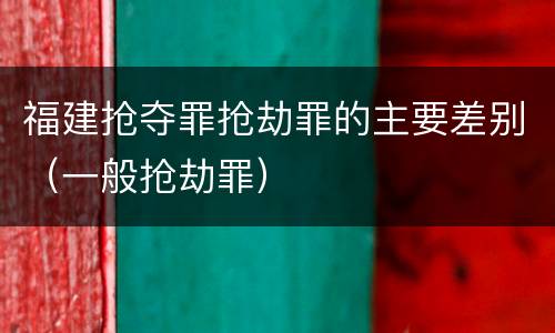 福建抢夺罪抢劫罪的主要差别（一般抢劫罪）