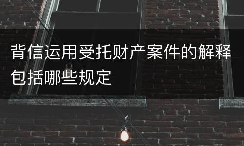 背信运用受托财产案件的解释包括哪些规定