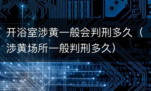 开浴室涉黄一般会判刑多久（涉黄场所一般判刑多久）