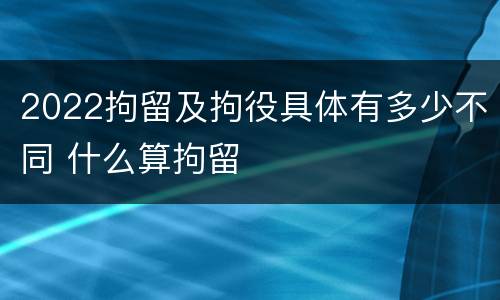2022拘留及拘役具体有多少不同 什么算拘留