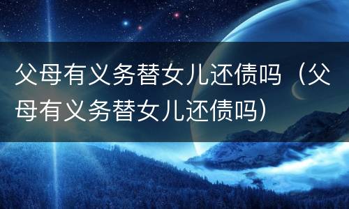 父母有义务替女儿还债吗（父母有义务替女儿还债吗）