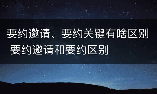 要约邀请、要约关键有啥区别 要约邀请和要约区别