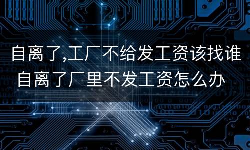 自离了,工厂不给发工资该找谁 自离了厂里不发工资怎么办