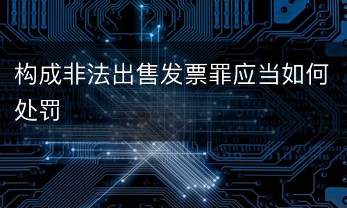构成非法出售发票罪应当如何处罚