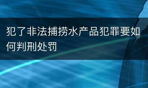 犯了非法捕捞水产品犯罪要如何判刑处罚