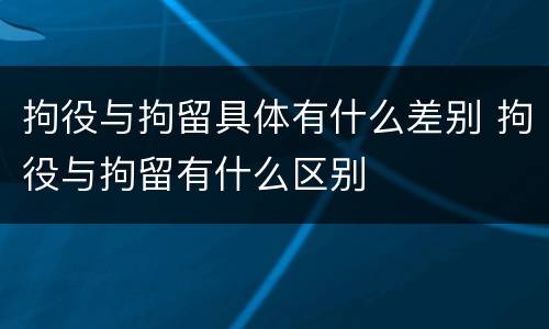 拘役与拘留具体有什么差别 拘役与拘留有什么区别