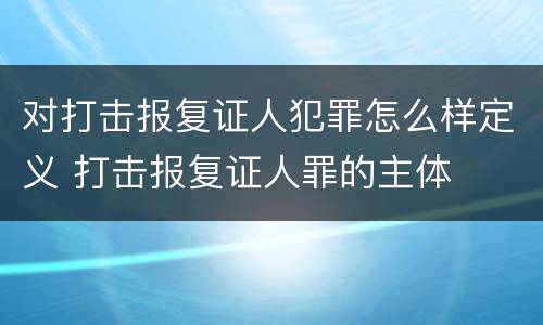 对打击报复证人犯罪怎么样定义 打击报复证人罪的主体