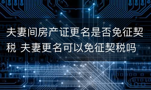 夫妻间房产证更名是否免征契税 夫妻更名可以免征契税吗