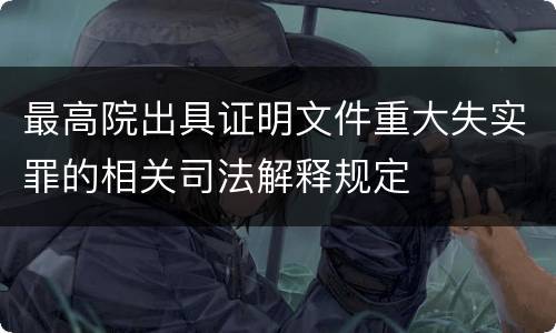 最高院出具证明文件重大失实罪的相关司法解释规定