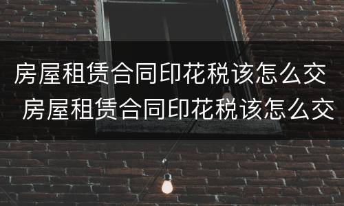 房屋租赁合同印花税该怎么交 房屋租赁合同印花税该怎么交的