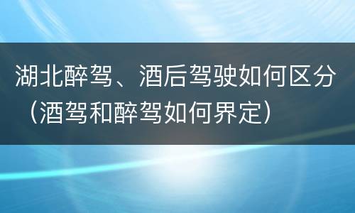 湖北醉驾、酒后驾驶如何区分（酒驾和醉驾如何界定）