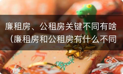 廉租房、公租房关键不同有啥（廉租房和公租房有什么不同）