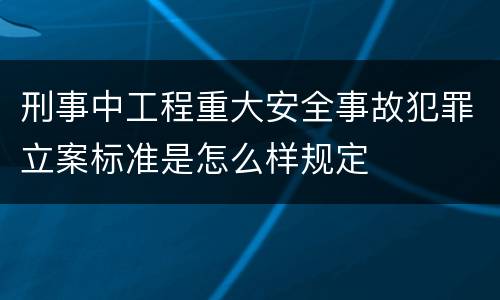 刑事中工程重大安全事故犯罪立案标准是怎么样规定