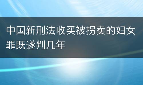 中国新刑法收买被拐卖的妇女罪既遂判几年