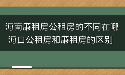 海南廉租房公租房的不同在哪 海口公租房和廉租房的区别