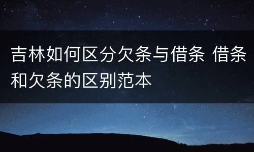 吉林如何区分欠条与借条 借条和欠条的区别范本