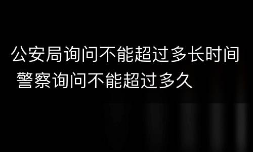 公安局询问不能超过多长时间 警察询问不能超过多久