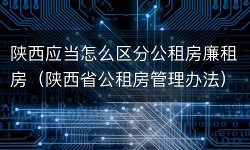 陕西应当怎么区分公租房廉租房（陕西省公租房管理办法）