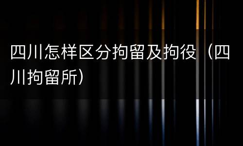 四川怎样区分拘留及拘役（四川拘留所）