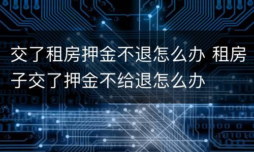 交了租房押金不退怎么办 租房子交了押金不给退怎么办
