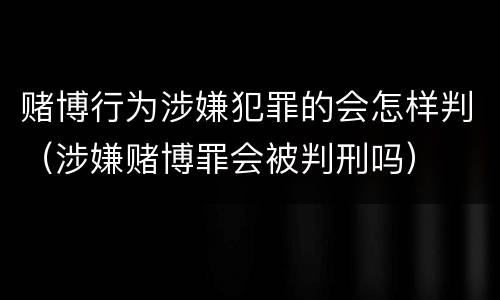 赌博行为涉嫌犯罪的会怎样判（涉嫌赌博罪会被判刑吗）