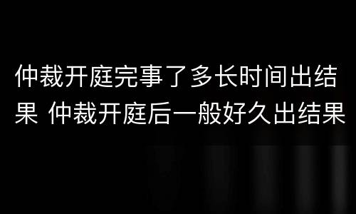 仲裁开庭完事了多长时间出结果 仲裁开庭后一般好久出结果