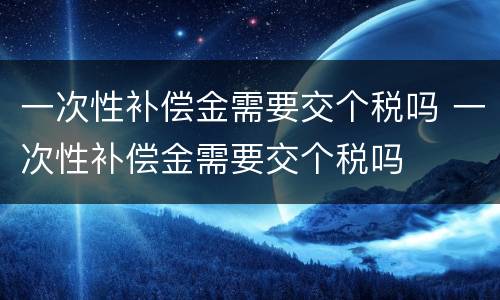 一次性补偿金需要交个税吗 一次性补偿金需要交个税吗