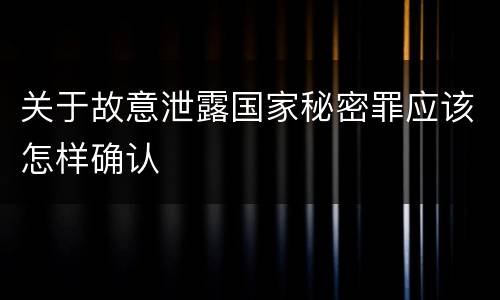 关于故意泄露国家秘密罪应该怎样确认
