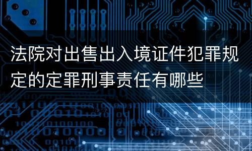 法院对出售出入境证件犯罪规定的定罪刑事责任有哪些