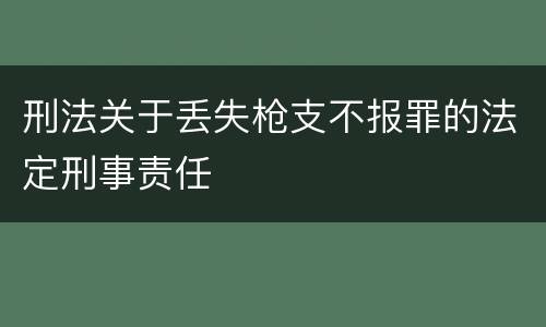 刑法关于丢失枪支不报罪的法定刑事责任