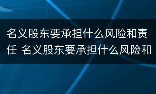 名义股东要承担什么风险和责任 名义股东要承担什么风险和责任呢