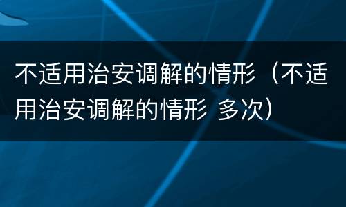 不适用治安调解的情形（不适用治安调解的情形 多次）
