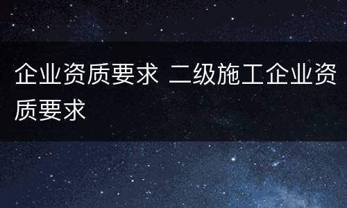 企业资质要求 二级施工企业资质要求