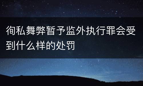 徇私舞弊暂予监外执行罪会受到什么样的处罚