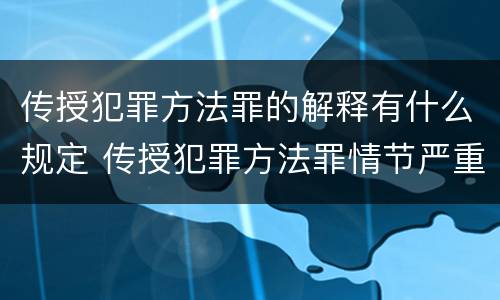 传授犯罪方法罪的解释有什么规定 传授犯罪方法罪情节严重的解释有吗