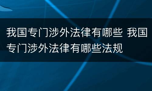 我国专门涉外法律有哪些 我国专门涉外法律有哪些法规