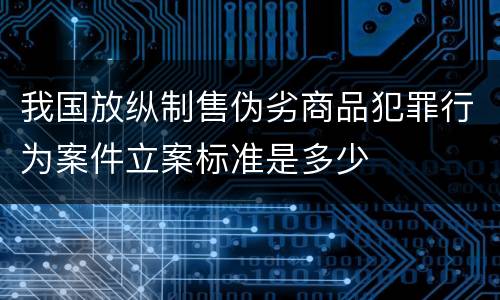 我国放纵制售伪劣商品犯罪行为案件立案标准是多少